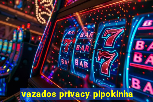 vazados privacy pipokinha